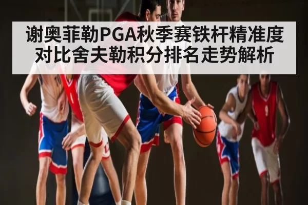 谢奥菲勒PGA秋季赛铁杆精准度对比舍夫勒积分排名走势解析 | IMESPORTS